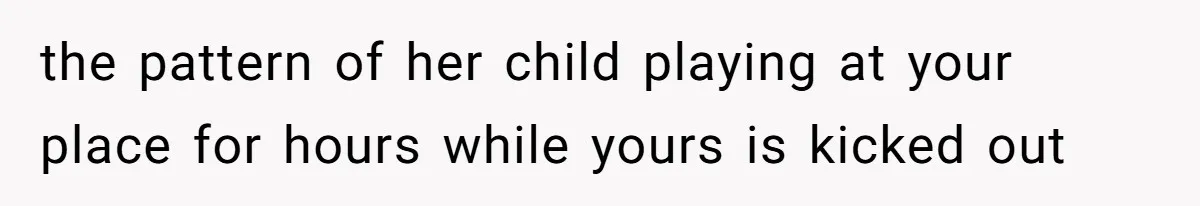 the pattern of her child playing at your place for hours while yours is kicked out