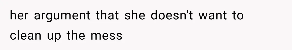 her argument that she doesn't want to clean up the mess
