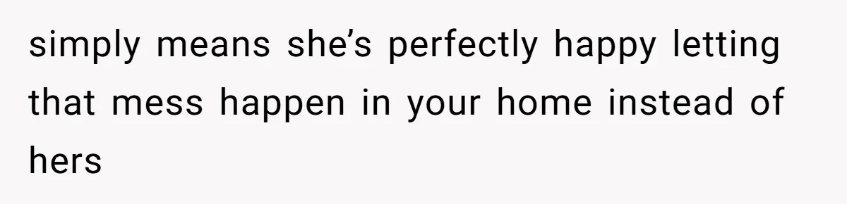 simply means she’s perfectly happy letting that mess happen in your home instead of hers