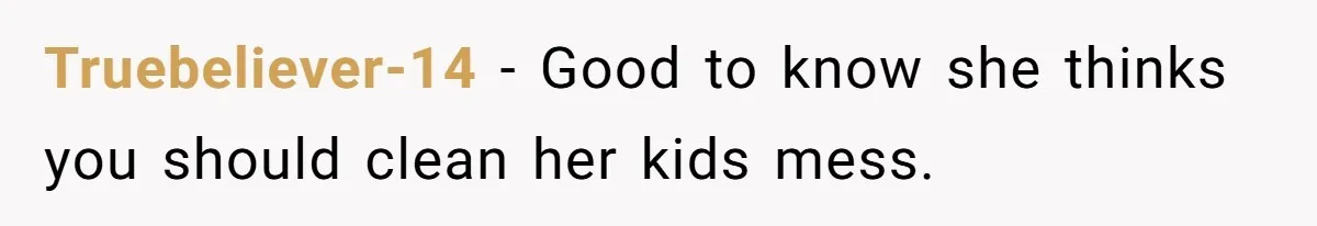 Truebeliever-14 − Good to know she thinks you should clean her kids mess.