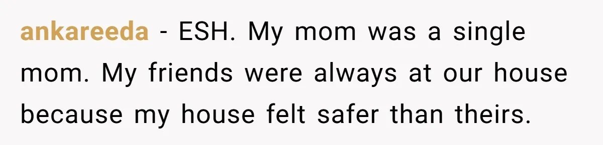 ankareeda − ESH. My mom was a single mom. My friends were always at our house because my house felt safer than theirs.