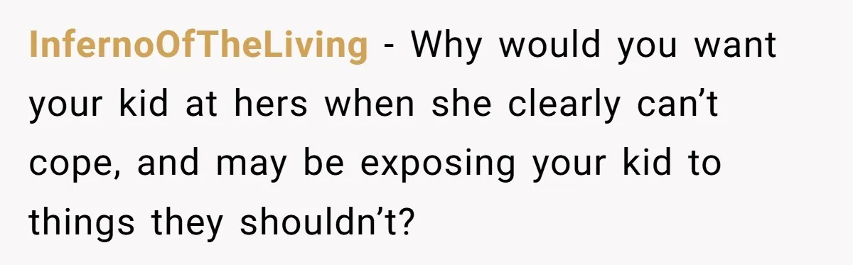 InfernoOfTheLiving − Why would you want your kid at hers when she clearly can’t cope, and may be exposing your kid to things they shouldn’t?