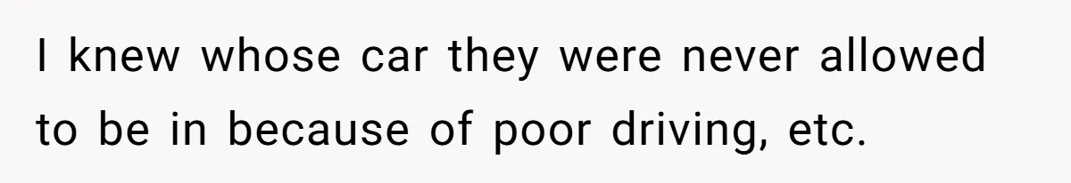 I knew whose car they were never allowed to be in because of poor driving, etc.