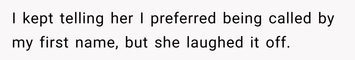 I kept telling her I preferred being called by my first name, but she laughed it off.