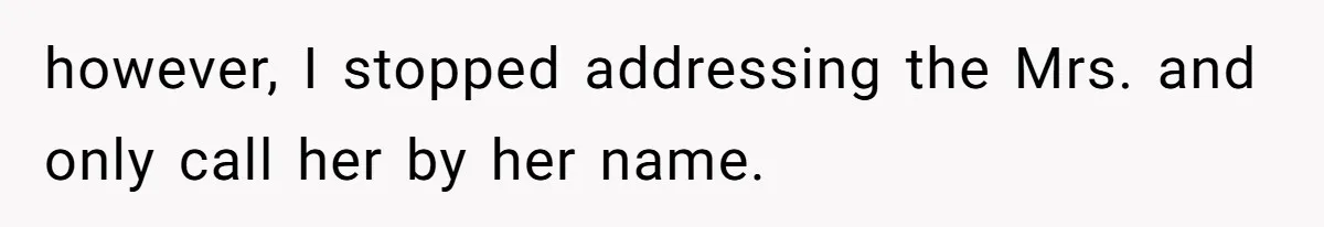 however, I stopped addressing the Mrs. and only call her by her name.