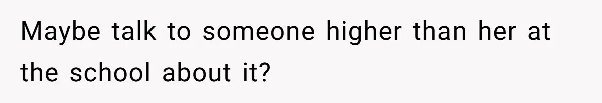 Maybe talk to someone higher than her at the school about it?