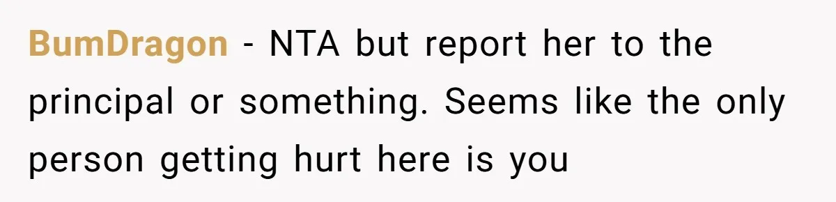 BumDragon − NTA but report her to the principal or something. Seems like the only person getting hurt here is you