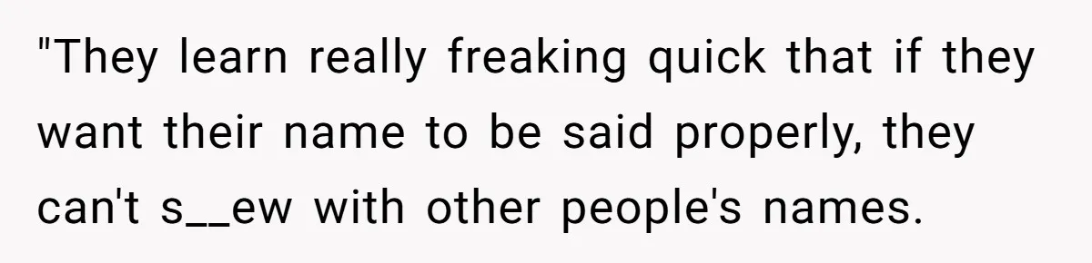 "They learn really freaking quick that if they want their name to be said properly, they can't s__ew with other people's names.