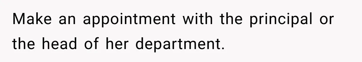 Make an appointment with the principal or the head of her department.