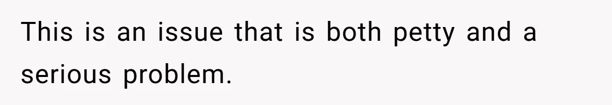 This is an issue that is both petty and a serious problem.