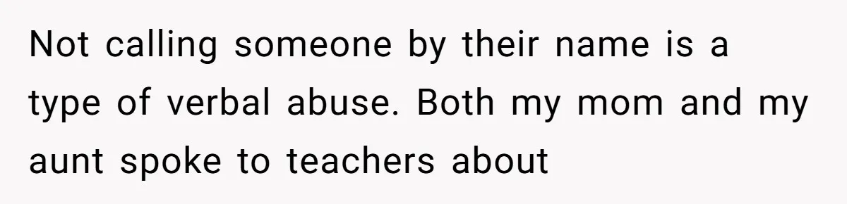 Not calling someone by their name is a type of verbal abuse. Both my mom and my aunt spoke to teachers about