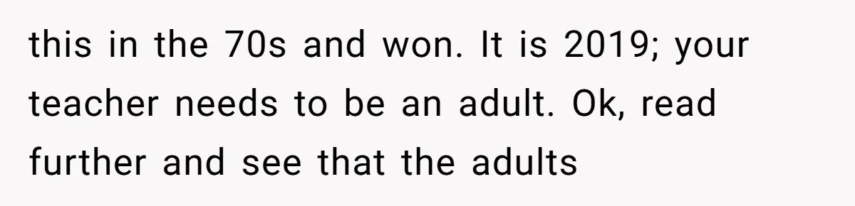 this in the 70s and won. It is 2019; your teacher needs to be an adult. Ok, read further and see that the adults