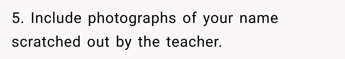 5. Include photographs of your name scratched out by the teacher.
