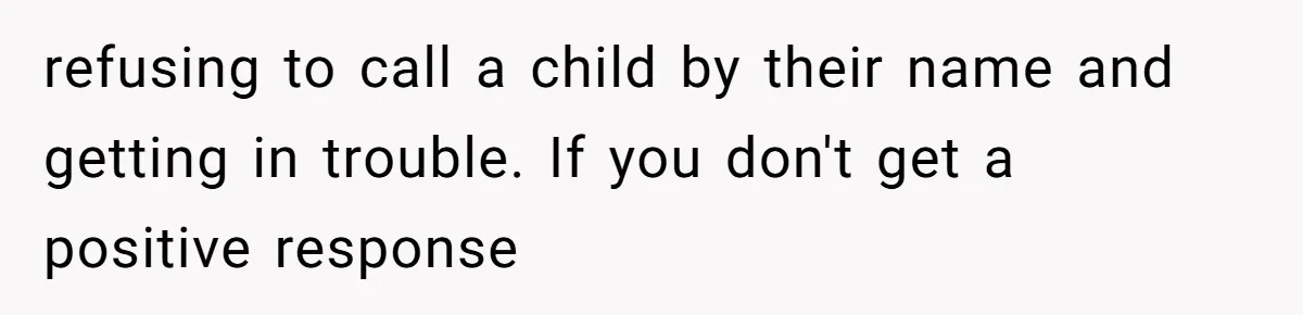 refusing to call a child by their name and getting in trouble. If you don't get a positive response