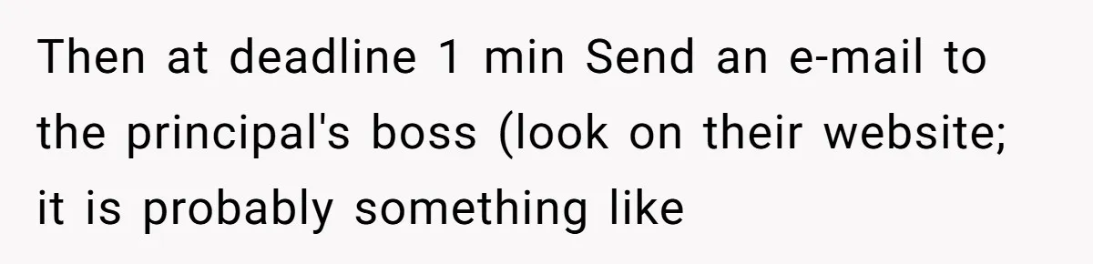 Then at deadline 1 min Send an e-mail to the principal's boss (look on their website; it is probably something like