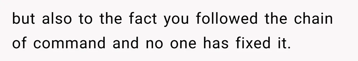 but also to the fact you followed the chain of command and no one has fixed it.