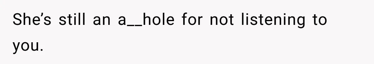 She’s still an a__hole for not listening to you.