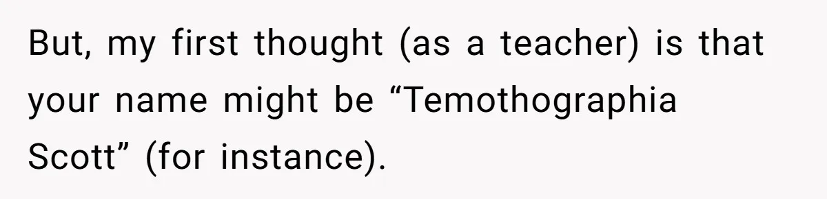 But, my first thought (as a teacher) is that your name might be “Temothographia Scott” (for instance).