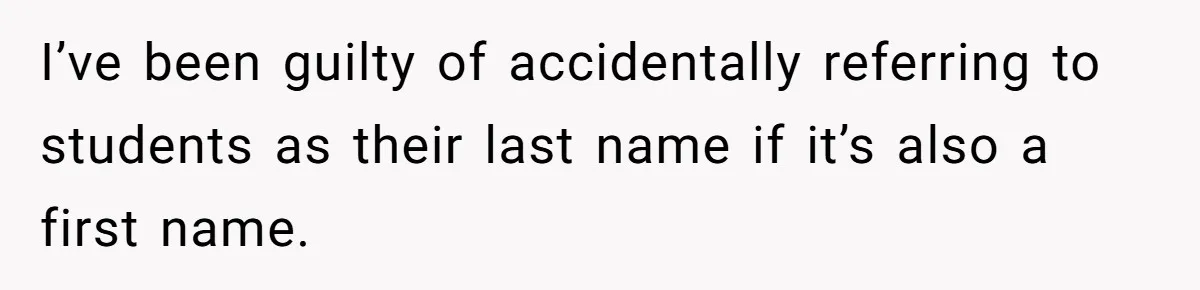 I’ve been guilty of accidentally referring to students as their last name if it’s also a first name.