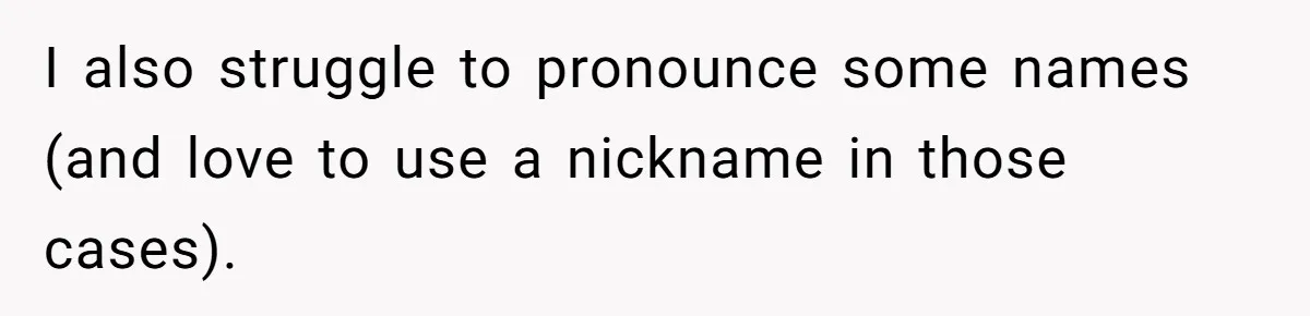 I also struggle to pronounce some names (and love to use a nickname in those cases).
