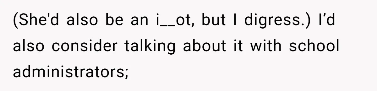 (She'd also be an i__ot, but I digress.) I’d also consider talking about it with school administrators;