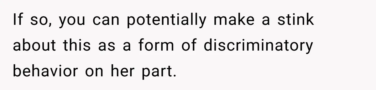 If so, you can potentially make a stink about this as a form of discriminatory behavior on her part.