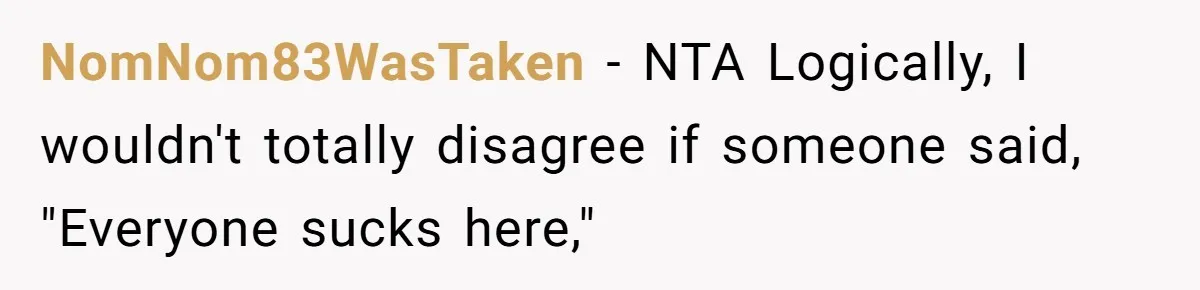 NomNom83WasTaken − NTA Logically, I wouldn't totally disagree if someone said, "Everyone sucks here,"
