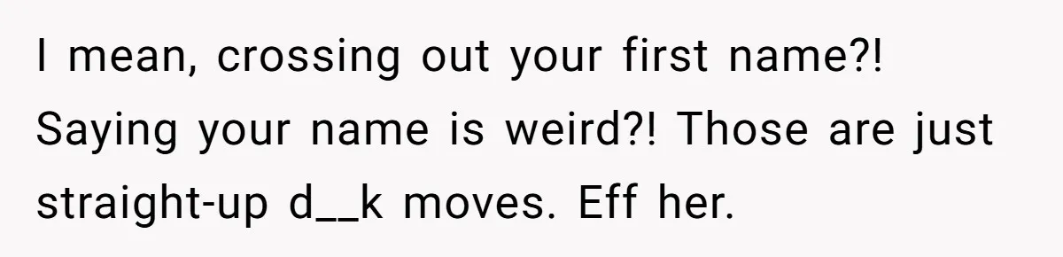 I mean, crossing out your first name?! Saying your name is weird?! Those are just straight-up d__k moves. Eff her.