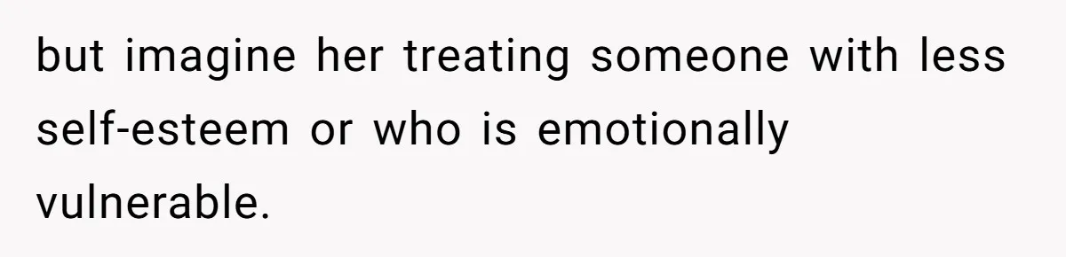 but imagine her treating someone with less self-esteem or who is emotionally vulnerable.