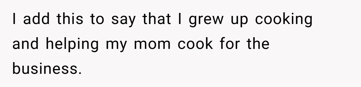 I add this to say that I grew up cooking and helping my mom cook for the business.