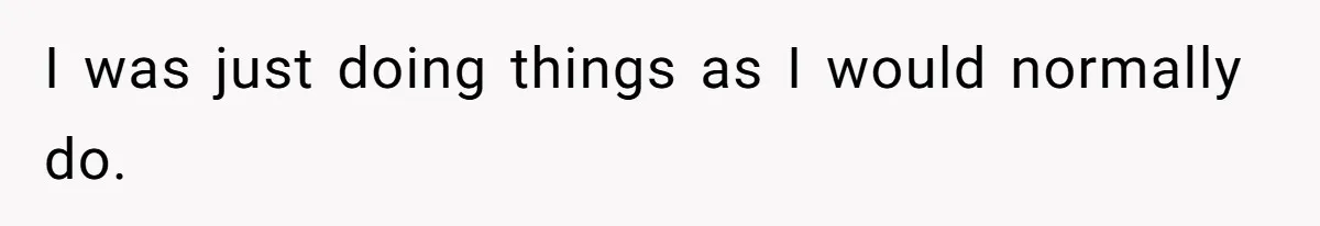 I was just doing things as I would normally do.