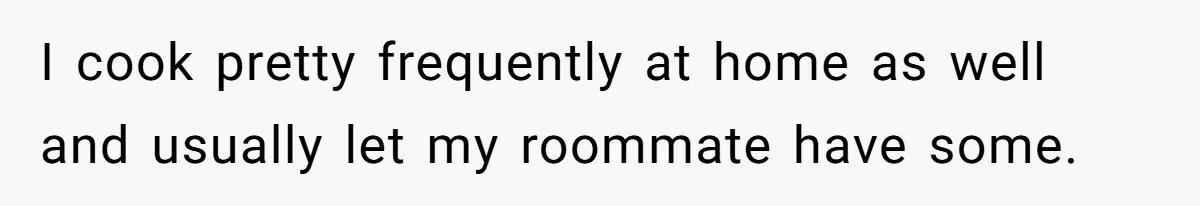 I cook pretty frequently at home as well and usually let my roommate have some.