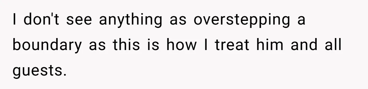 I don't see anything as overstepping a boundary as this is how I treat him and all guests.