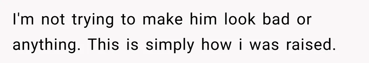 I'm not trying to make him look bad or anything. This is simply how i was raised.