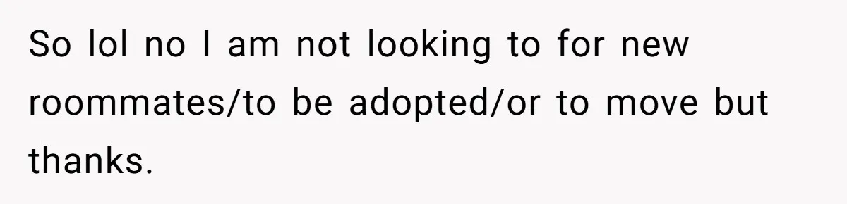 So lol no I am not looking to for new roommates/to be adopted/or to move but thanks.