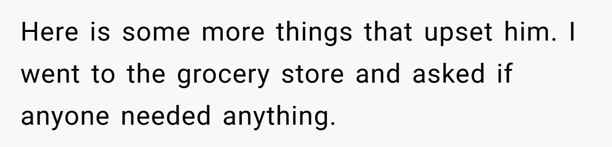 Here is some more things that upset him​. I went to the grocery store and asked if anyone needed anything.