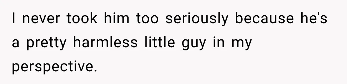 I never took him too seriously because he's a pretty harmless little guy in my perspective.
