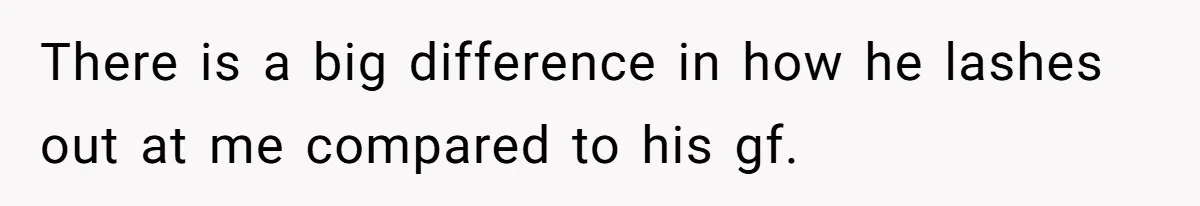 There is a big difference in how he lashes out at me compared to his gf.