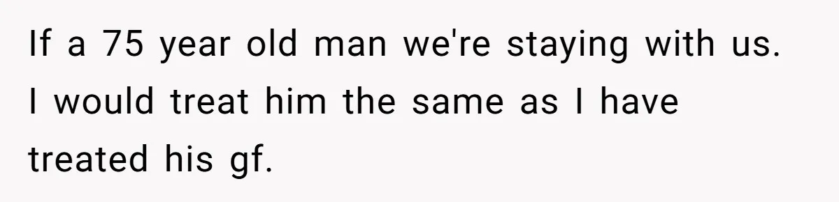 If a 75 year old man we're staying with us. I would treat him the same as I have treated his gf.