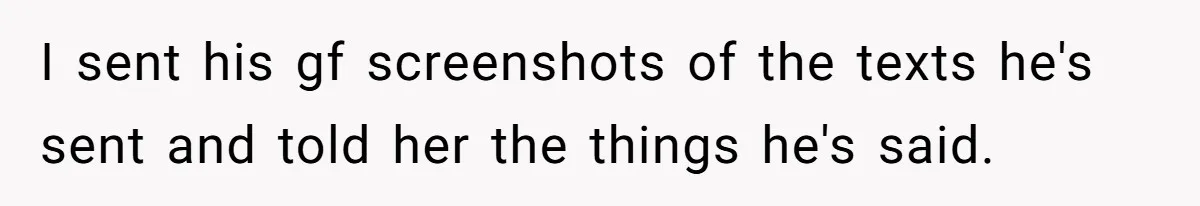 I sent his gf screenshots of the texts he's sent and told her the things he's said.
