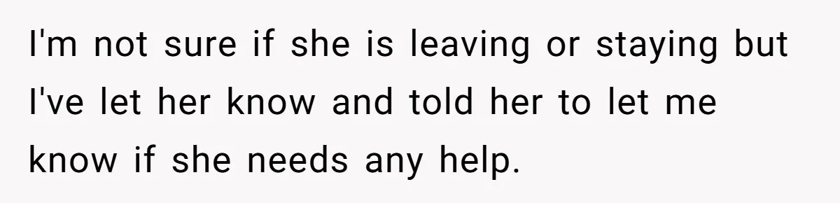I'm not sure if she is leaving or staying but I've let her know and told her to let me know if she needs any help.