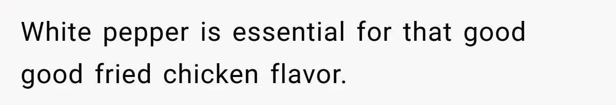White pepper is essential for that good good fried chicken flavor.