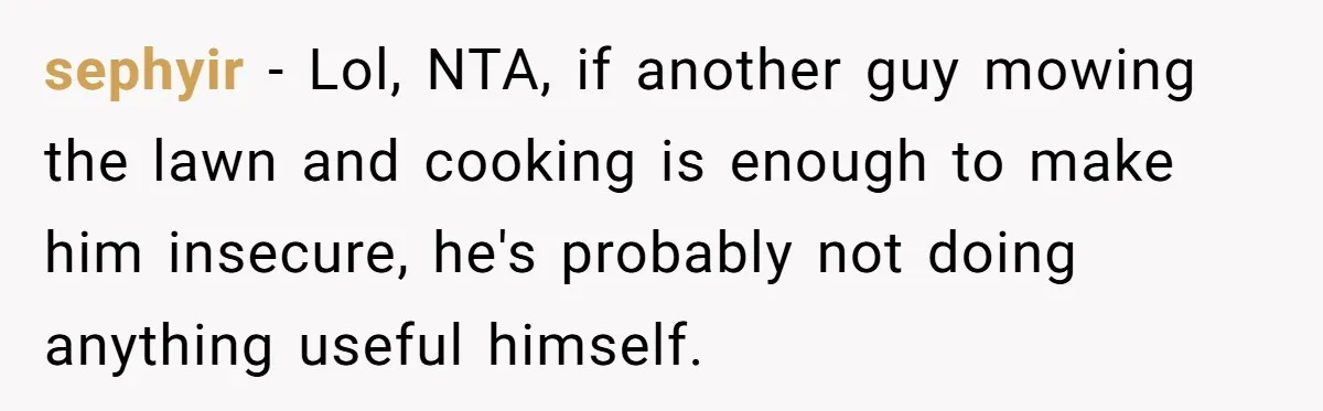 sephyir − Lol, NTA, if another guy mowing the lawn and cooking is enough to make him insecure, he's probably not doing anything useful himself.