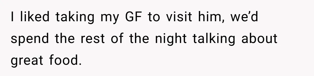 I liked taking my GF to visit him, we’d spend the rest of the night talking about great food.