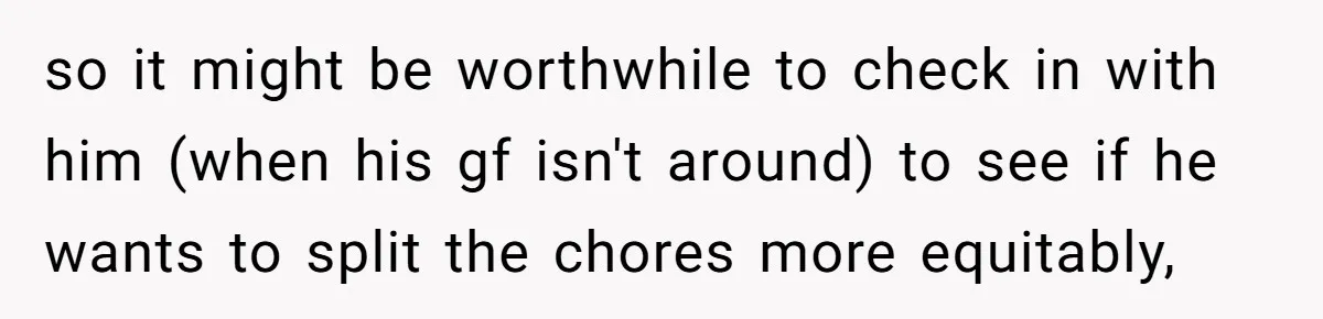 so it might be worthwhile to check in with him (when his gf isn't around) to see if he wants to split the chores more equitably,