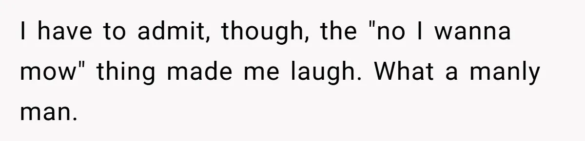 I have to admit, though, the "no I wanna mow" thing made me laugh. What a manly man.