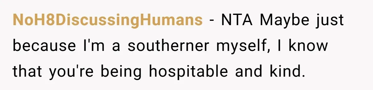 NoH8DiscussingHumans − NTA Maybe just because I'm a southerner myself, I know that you're being hospitable and kind.