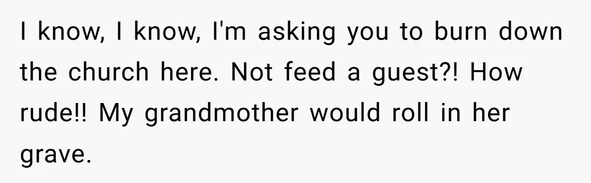 I know, I know, I'm asking you to burn down the church here. Not feed a guest?! How rude!! My grandmother would roll in her grave.