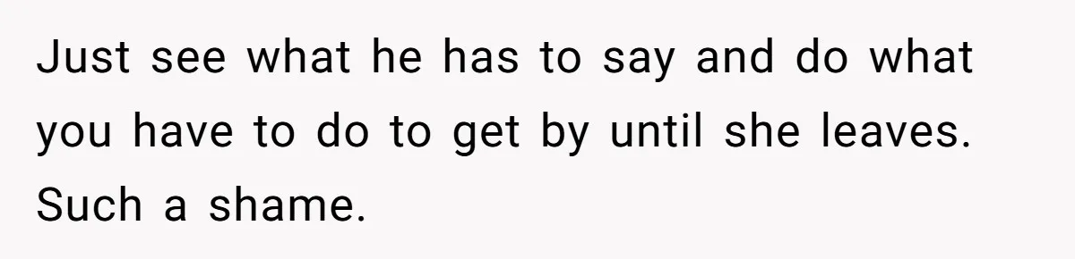 Just see what he has to say and do what you have to do to get by until she leaves. Such a shame.