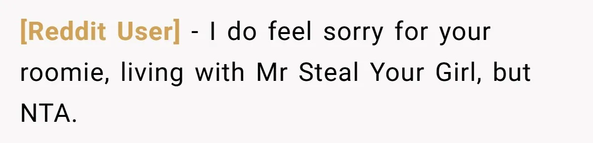 [Reddit User] − I do feel sorry for your roomie, living with Mr Steal Your Girl, but NTA.